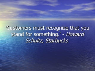 'Customers must recognize that you stand for something.' -  Howard Schultz, Starbucks   