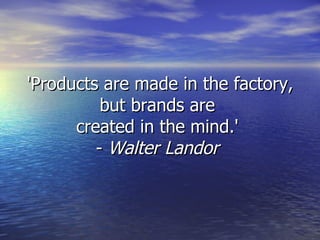 'Products are made in the factory, but brands are  created in the mind.'  -  Walter Landor   