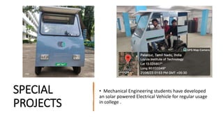 SPECIAL
PROJECTS
• Mechanical Engineering students have developed
an solar powered Electrical Vehicle for regular usage
in college .
 