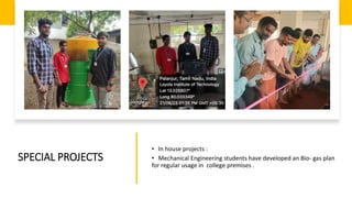 SPECIAL PROJECTS
• In house projects :
• Mechanical Engineering students have developed an Bio- gas plan
for regular usage in college premises .
 