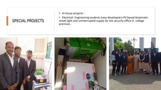 SPECIAL PROJECTS
• In house projects :
• Electrical Engineering students have developed a PV based Automatic
street light and uninterrupted supply for the security office in college
premises .
 
