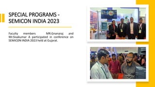 SPECIAL PROGRAMS -
SEMICON INDIA 2023
Faculty members MR.Gnanaraj and
Mr.Sivakumar A participated in conference on
SEMICON INDIA 2023 held at Gujarat.
 