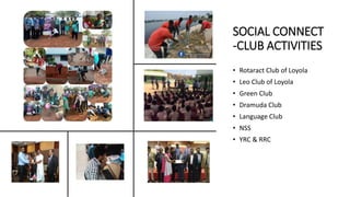 SOCIAL CONNECT
-CLUB ACTIVITIES
• Rotaract Club of Loyola
• Leo Club of Loyola
• Green Club
• Dramuda Club
• Language Club
• NSS
• YRC & RRC
 