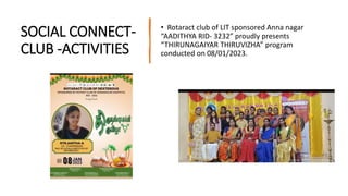 SOCIAL CONNECT-
CLUB -ACTIVITIES
• Rotaract club of LIT sponsored Anna nagar
“AADITHYA RID- 3232” proudly presents
“THIRUNAGAIYAR THIRUVIZHA” program
conducted on 08/01/2023.
 