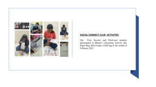 Our First, Second- and Third-year students
participated in Bhumi’s Upcycling Activity like
Paper Bag, Bird Feeder, Cloth bag in the month of
February 2023.
SOCIAL CONNECT-CLUB -ACTIVITIES
 