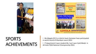 SPORTS
ACHIEVEMENTS
• Ms.Megala ECE II yr district level champian have participated
in world record of Silambam event 2023.
• IT department II year student Ms. Suji S won Gold Medal in
All India YSDA National Championship 2022.
 