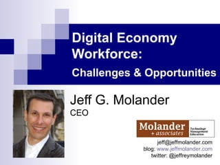 Digital Economy Workforce:  Challenges & Opportunities   Jeff G. Molander CEO [email_address] blog:  www.jeffmolander.com twitter: @jeffreymolander 