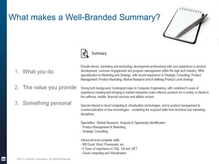 What makes a Well-Branded Summary?

1. What you do
2. The value you provide
3. Something personal

©2013 LinkedIn Corporation. All Rights Reserved.

 