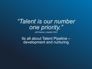 “Talent is our number
one priority.”
Jeff Weiner, LinkedIn CEO

Its all about Talent Pipeline –
development and nurturing

 