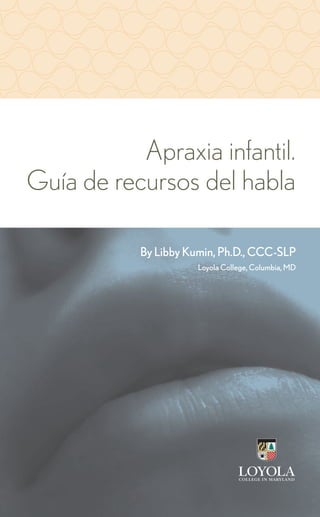 Apraxia infantil.
Guía de recursos del habla

           By Libby Kumin, Ph.D., CCC-SLP
                      Loyola College, Columbia, MD
 