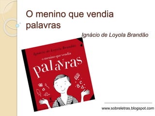 O menino que vendia
palavras
Ignácio de Loyola Brandão
www.sobreletras.blogspot.com
 