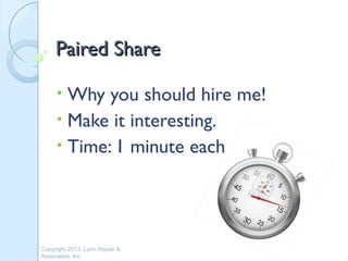 Paired Share

     • Why you should hire me!
     • Make it interesting.
     • Time: 1 minute each




Copyright 2013, Lynn Hazan &
Associates, Inc.
 