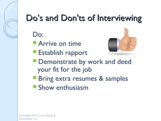 Do’s and Don'ts of Interviewing
          Do:
          Arrive on time
          Establish rapport
          Demonstrate by work and deed
           your fit for the job
          Bring extra resumes & samples
          Show enthusiasm



Copyright 2013, Lynn Hazan &
Associates, Inc.
 