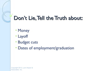 Don’t Lie, Tell the Truth about:

     • Money
     • Layoff
     • Budget cuts
     • Dates of employment/graduation




Copyright 2013, Lynn Hazan &
Associates, Inc.
 