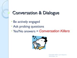 Conversation & Dialogue
• Be actively engaged
• Ask probing questions
• Yes/No answers = Conversation Killers




                         Copyright 2009, Lynn Hazan &
                         Associates, Inc.
 