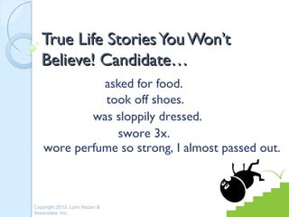 True Life Stories You Won’t
   Believe! Candidate…
             asked for food.
             took off shoes.
           was sloppily dressed.
               swore 3x.
   wore perfume so strong, I almost passed out.



Copyright 2013, Lynn Hazan &
Associates, Inc.
 