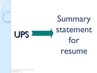 Summary
                               statement
   UPS
                                   for
                                resume
Copyright 2013, Lynn Hazan &
Associates, Inc.
 