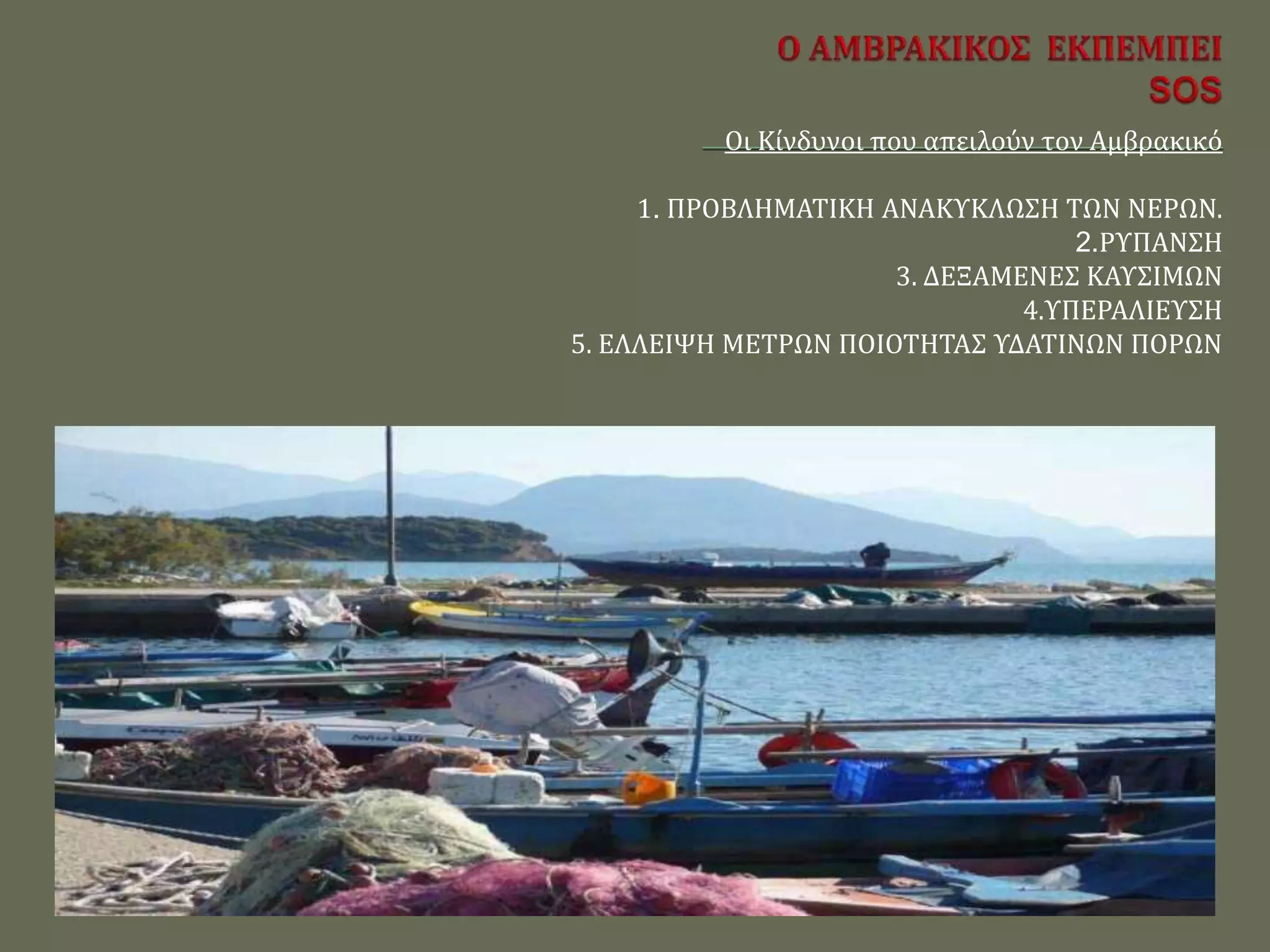 Οι Κίνδυνοι που απειλούν τον Αμβρακικό
1. ΠΡΟΒΛΗΜΑΤΙΚΗ ΑΝΑΚΥΚΛΩΣΗ ΤΩΝ ΝΕΡΩΝ.
2.ΡΥΠΑΝΣΗ
3. ΔΕΞΑΜΕΝΕΣ ΚΑΥΣΙΜΩΝ
4.ΥΠΕΡΑΛΙΕΥΣΗ
5. ΕΛΛΕΙΨΗ ΜΕΤΡΩΝ ΠΟΙΟΤΗΤΑΣ ΥΔΑΤΙΝΩΝ ΠΟΡΩΝ
 