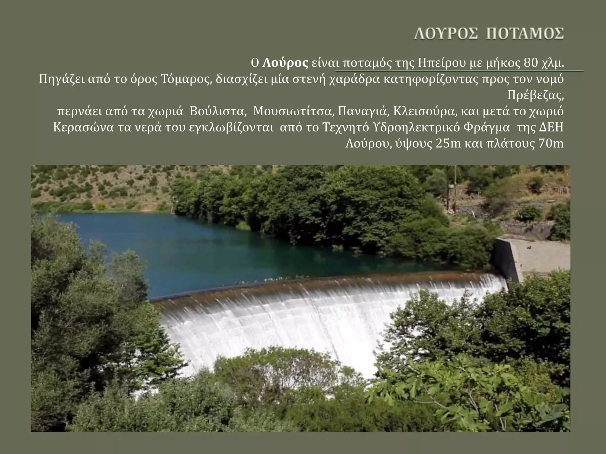 Ο Λούρος είναι ποταμός της Ηπείρου με μήκος 80 χλμ.
Πηγάζει από το όρος Τόμαρος, διασχίζει μία στενή χαράδρα κατηφορίζοντας προς τον νομό
Πρέβεζας,
περνάει από τα χωριά Βούλιστα, Μουσιωτίτσα, Παναγιά, Κλεισούρα, και μετά το χωριό
Κερασώνα τα νερά του εγκλωβίζονται από το Τεχνητό Υδροηλεκτρικό Φράγμα της ΔΕΗ
Λούρου, ύψους 25m και πλάτους 70m
 