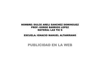 NOMBRE: DULCE ARELI SANCHEZ DOMINGUEZ
PROF: GORGE BARRIOS LOPEZ
MATERIA: LAS TIC´S
ESCUELA: IGNACIO MANUEL ALTAMIRANO

PUBLICIDAD EN LA WEB

 