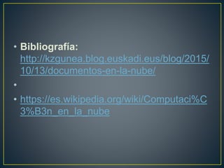 • Bibliografía:
http://kzgunea.blog.euskadi.eus/blog/2015/
10/13/documentos-en-la-nube/
•
• https://es.wikipedia.org/wiki/Computaci%C
3%B3n_en_la_nube
 