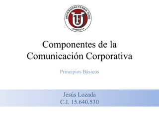 Componentes de la
Comunicación Corporativa
       Principios Básicos



        Jesús Lozada
       C.I. 15.640.530
 