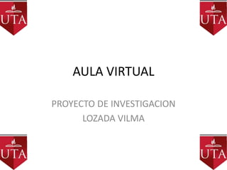 AULA VIRTUAL

PROYECTO DE INVESTIGACION
      LOZADA VILMA
 