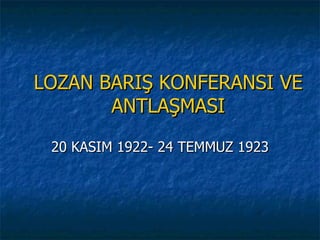 LOZAN BARIŞ KONFERANSI VE
       ANTLAŞMASI

 20 KASIM 1922- 24 TEMMUZ 1923
 