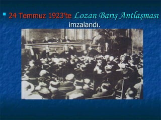 
    24 Temmuz 1923’te Lozan Barış Antlaşması
                    imzalandı.
 
