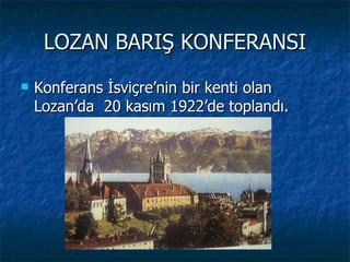 LOZAN BARIŞ KONFERANSI
   Konferans İsviçre’nin bir kenti olan
    Lozan’da 20 kasım 1922’de toplandı.
 