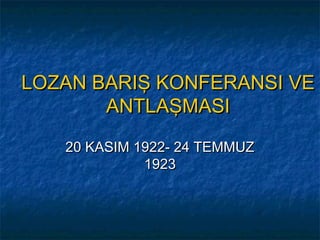 LOZAN BARIŞ KONFERANSI VE
       ANTLAŞMASI

   20 KASIM 1922- 24 TEMMUZ
             1923
 