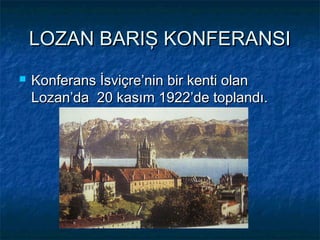 LOZAN BARIŞ KONFERANSI
   Konferans İsviçre’nin bir kenti olan
    Lozan’da 20 kasım 1922’de toplandı.
 