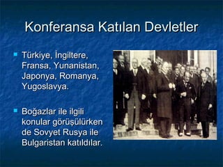 Konferansa Katılan Devletler
   Türkiye, İngiltere,
    Fransa, Yunanistan,
    Japonya, Romanya,
    Yugoslavya.

   Boğazlar ile ilgili
    konular görüşülürken
    de Sovyet Rusya ile
    Bulgaristan katıldılar.
 
