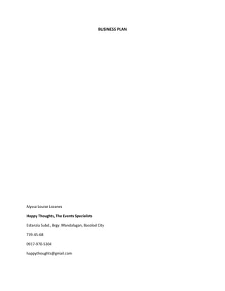 BUSINESS PLAN
Alyssa Louise Lozanes
Happy Thoughts, The Events Specialists
Estanzia Subd., Brgy. Mandalagan, Bacolod City
739-45-68
0917-970-5304
happythoughts@gmail.com
 