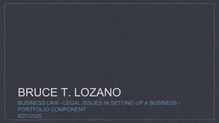 BRUCE T. LOZANO
BUSINESS LAW - LEGAL ISSUES IN SETTING UP A BUSINESS -
PORTFOLIO COMPONENT
8/27/2020
 