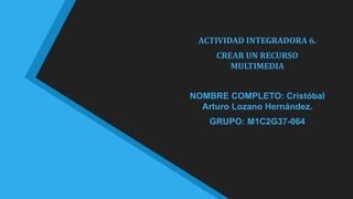 ACTIVIDAD INTEGRADORA 6.
CREAR UN RECURSO
MULTIMEDIA
NOMBRE COMPLETO: Cristóbal
Arturo Lozano Hernández.
GRUPO: M1C2G37-064
 