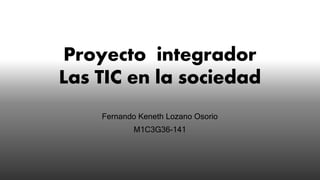 Fernando Keneth Lozano Osorio
M1C3G36-141
Proyecto integrador
Las TIC en la sociedad
 
