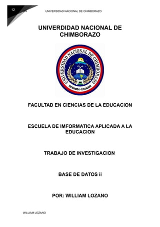 12 UN UNIVERSIDAD NACIONAL DE CHIMBORAZO
UNIVERDIDAD NACIONAL DE
CHIMBORAZO
FACULTAD EN CIENCIAS DE LA EDUCACION
ESCUELA DE IMFORMATICA APLICADA A LA
EDUCACION
TRABAJO DE INVESTIGACION
BASE DE DATOS ii
POR: WILLIAM LOZANO
WILLIAM LOZANO
 