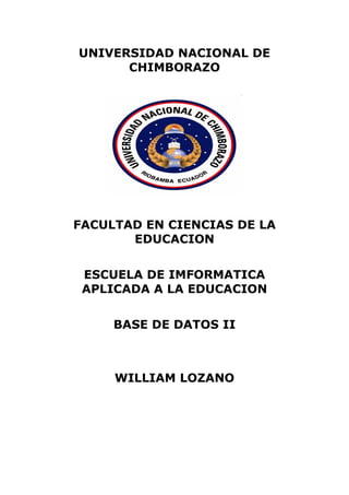 UNIVERSIDAD NACIONAL DE
CHIMBORAZO
FACULTAD EN CIENCIAS DE LA
EDUCACION
ESCUELA DE IMFORMATICA
APLICADA A LA EDUCACION
BASE DE DATOS II
WILLIAM LOZANO
 