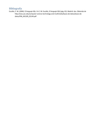 Bibliografíía
Escofet, C. M. (2006). El lenguaje SQL. En C. M. Escofet, El lenguaje SQL (pág. 62). Madrid: dos. Obtenido de
http://ocw.uoc.edu/computer-science-technology-and-multimedia/bases-de-datos/bases-de-
datos/P06_M2109_02149.pdf
 