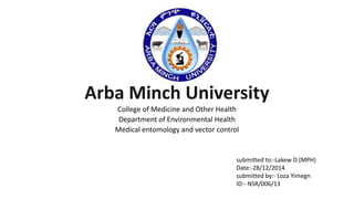 Arba Minch University
College of Medicine and Other Health
Department of Environmental Health
Medical entomology and vector control
submitted to:-Lakew D.(MPH)
Date:-28/12/2014
submitted by:- Loza Yimegn
ID:- NSR/006/13
 