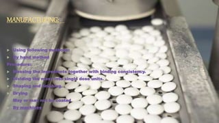 MANUFACTURING:
 Using following methods:
 By hand method
Procedure:
 Massing the ingredients together with binding consistency.
 Dividing the mass into single dose units.
 Shaping and finishing.
 Drying
 May or may not be coated
 By machines
 