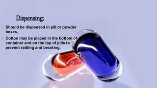 Dispensing:
 Should be dispensed in pill or powder
boxes.
 Cotton may be placed in the bottom of
container and on the top of pills to
prevent rattling and breaking.
 