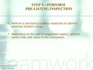 STEP 5—PERFORM  PRE-LISTING INSPECTION Perform a pre-listing building inspection to identify potential problem areas.  Depending on the cost of suggested repairs, perform repairs that add value to the transaction. 