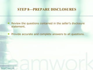 STEP 8—PREPARE DISCLOSURES Review the questions contained in the seller’s disclosure statement.  Provide accurate and complete answers to all questions. 