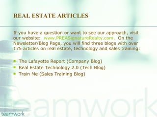 REAL ESTATE ARTICLES If you have a question or want to see our approach, visit our website:  www.PREASignatureRealty.com .  On the Newsletter/Blog Page, you will find three blogs with over 175 articles on real estate, technology and sales training: The Lafayette Report (Company Blog) Real Estate Technology 2.0 (Tech Blog) Train Me (Sales Training Blog) 