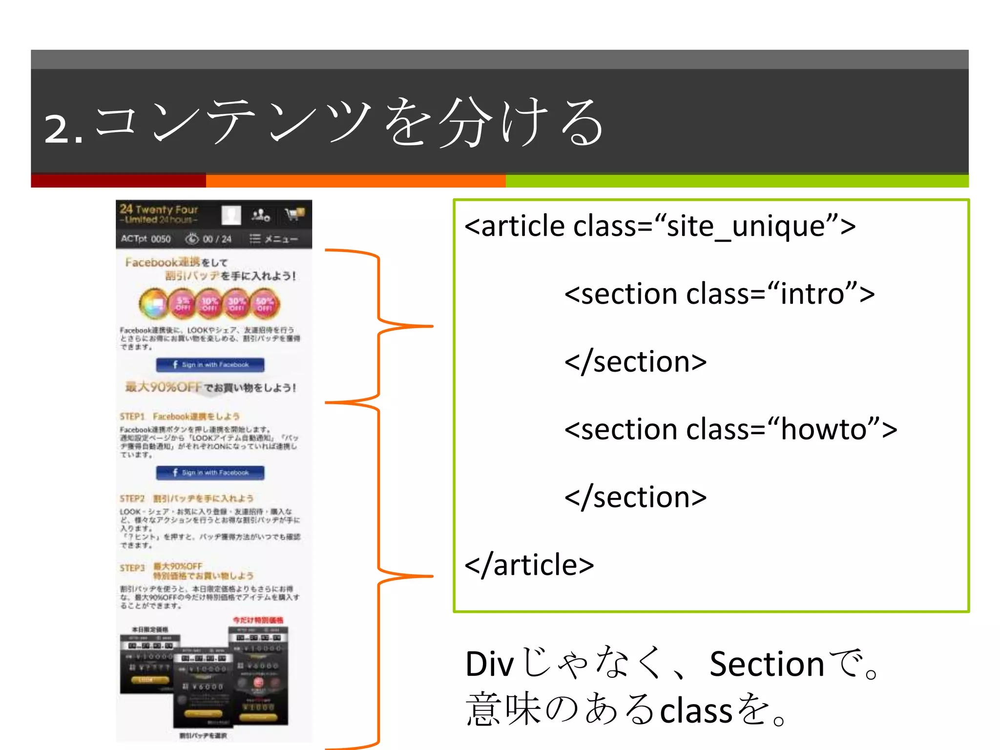 2.コンテンツを分ける
        <article class=“site_unique”>

               <section class=“intro”>

               </section>

               <section class=“howto”>

               </section>

        </article>


        Divじゃなく、Sectionで。
        意味のあるclassを。
 