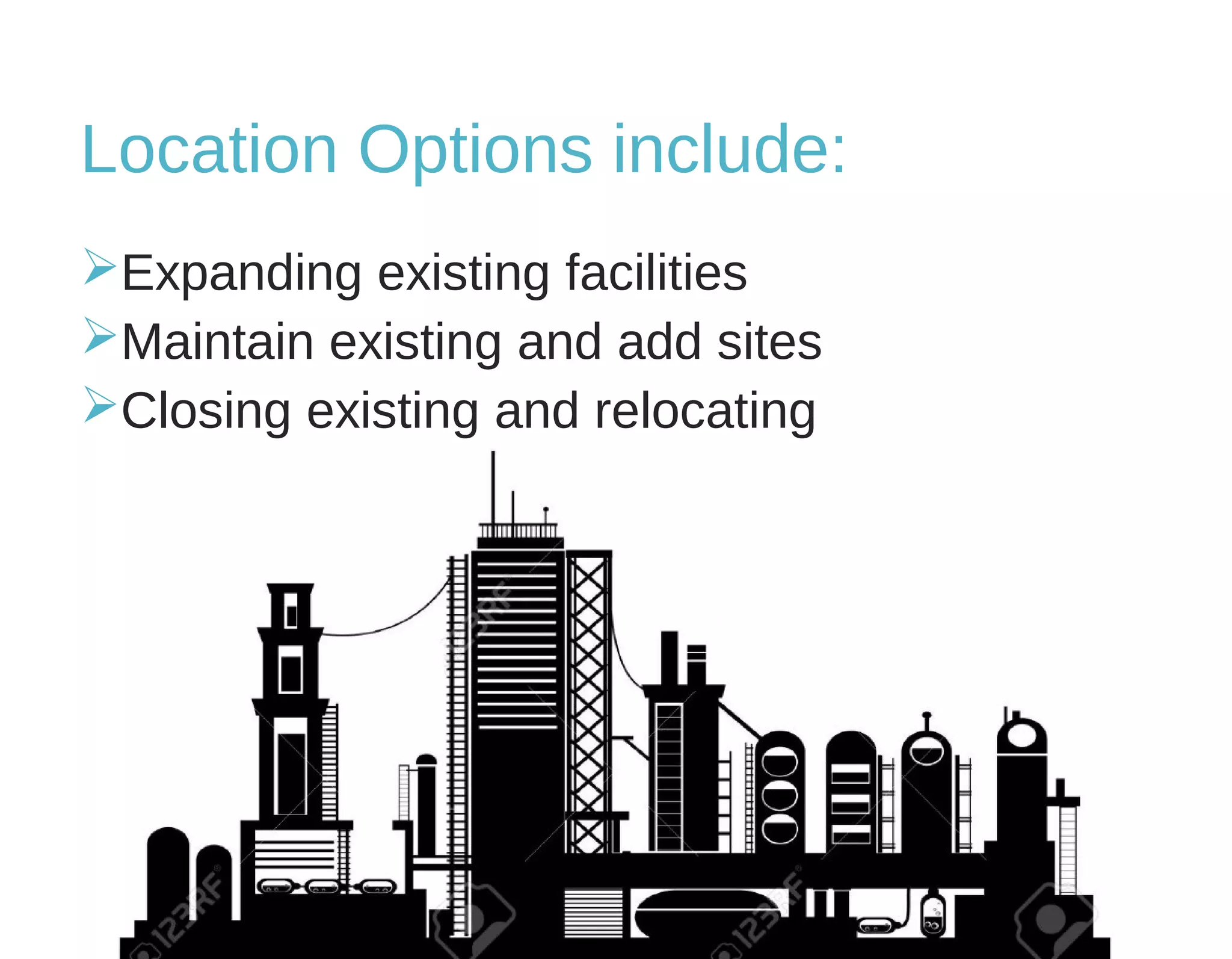 Location Options include:
Expanding existing facilities
Maintain existing and add sites
Closing existing and relocating
 