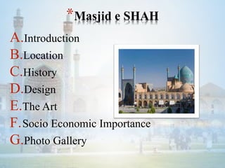 *Masjid e SHAH
A.Introduction
B.Location
C.History
D.Design
E.The Art
F.Socio Economic Importance
G.Photo Gallery
 