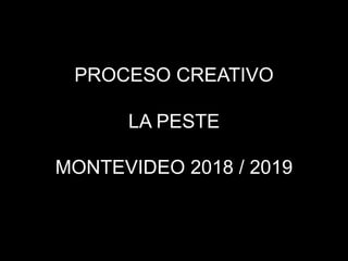 PROCESO CREATIVO
LA PESTE
MONTEVIDEO 2018 / 2019
 